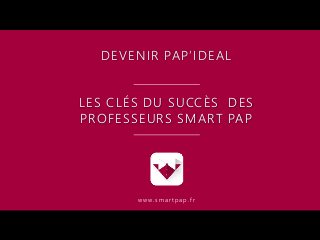 DEVENIR PAP’IDEAL
LES CLÉS DU SUCCÈS DES
PROFESSEURS SMART PAP
w w w. s m a r t p a p . f r
 