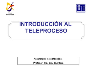INTRODUCCIÓN AL  TELEPROCESO Asignatura: Teleprocesos.  Profesor: Ing. Jimi Quintero 