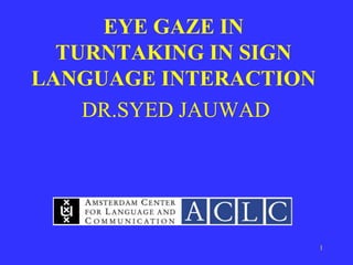 1
EYE GAZE IN
TURNTAKING IN SIGN
LANGUAGE INTERACTION
DR.SYED JAUWAD
 