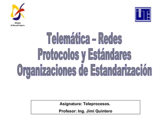 Asignatura: Teleprocesos.  Profesor: Ing. Jimi Quintero Telemática – Redes  Protocolos y Estándares  Organizaciones de Estandarización 