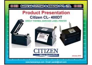Product Presentation
1
          Citizen CL- 400DT
     DIRECT THERMAL BARCODE LABEL PRINTER

    Citizen CLP 521, CLP 621 and CLP 631




                                                  January
                                                  2013
                                                     January 2013



      www.barscansys.com Email: parsik@vsnl.com
 