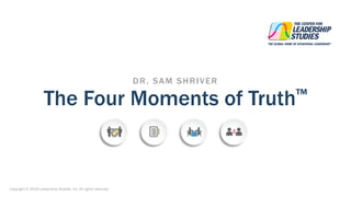Copyright © 2019 Leadership Studies, Inc. All rights reserved.
The Four Moments of Truth™
DR. SAM SHRIVER
 