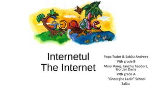 Internetul
The Internet

Popa Tudor & Sabău Andreea
VIth grade B
Moisi Rareș, Ianchiș Teodora,
Gordan Daria
VIth grade A
“Gheorghe Lazăr” School
Zalău

 