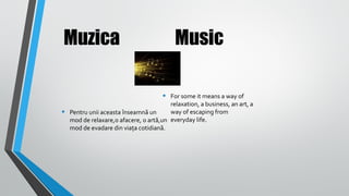 Muzica

Music
•

•

For some it means a way of
relaxation, a business, an art, a
way of escaping from
Pentru unii aceasta înseamnă un
mod de relaxare,o afacere, o artă,un everyday life.
mod de evadare din viața cotidiană.

 
