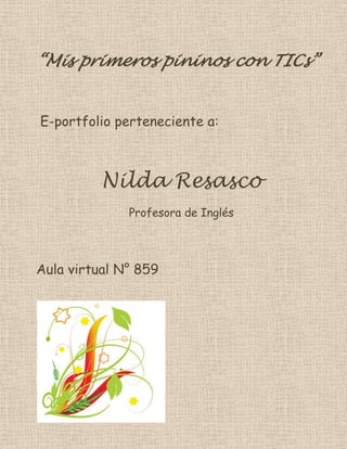 “Mis primeros pininos con TICs”


E-portfolio perteneciente a:



          Nilda Resasco
              Profesora de Inglés




Aula virtual N° 859
 