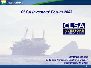 PETROBRAS



       CLSA Investors' Forum 2006




                                     Almir Barbassa
                   CFO and Investor Relations Officer
                                 September, 14 2006
                                                   1
 