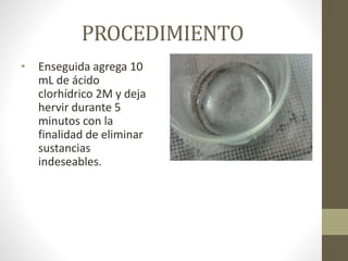 PROCEDIMIENTO
• Enseguida agrega 10
mL de ácido
clorhídrico 2M y deja
hervir durante 5
minutos con la
finalidad de eliminar
sustancias
indeseables.
 