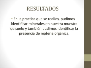 RESULTADOS
• En la practica que se realizo, pudimos
identificar minerales en nuestra muestra
de suelo y también pudimos identificar la
presencia de materia orgánica.
 