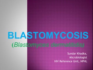 BLASTOMYCOSIS
(Blastomyces dermatitidis)
Sundar Khadka,
Microbiologist
HIV Reference Unit, NPHL
 