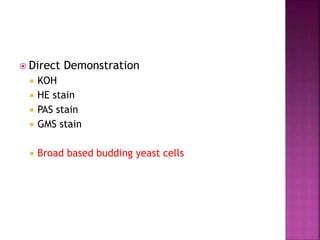  Direct Demonstration
 KOH
 HE stain
 PAS stain
 GMS stain
 Broad based budding yeast cells
 