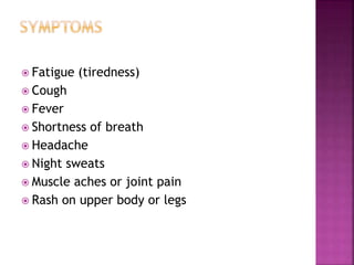  Fatigue (tiredness)
 Cough
 Fever
 Shortness of breath
 Headache
 Night sweats
 Muscle aches or joint pain
 Rash on upper body or legs
 
