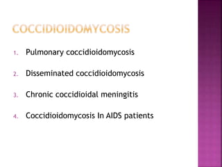 1. Pulmonary coccidioidomycosis
2. Disseminated coccidioidomycosis
3. Chronic coccidioidal meningitis
4. Coccidioidomycosis In AIDS patients
 