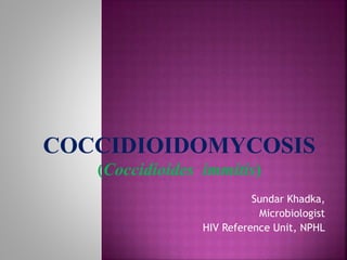 COCCIDIOIDOMYCOSIS
(Coccidioides immitis)
Sundar Khadka,
Microbiologist
HIV Reference Unit, NPHL
 