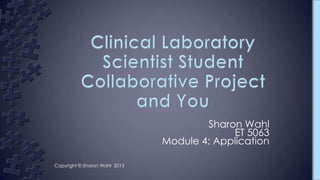 Sharon Wahl
ET 5063
Module 4: Application
Copyright © Sharon Wahl 2013
