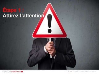 L O Y A L T Y C O M P A N Y
Customer Marketing Solutions W W W . L O Y A L T Y C O M P A N Y . C O M
Étape 1 :
Attirez l’attention
W W W . L O Y A L T Y C O M P A N Y . C O M
 