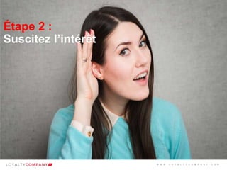 L O Y A L T Y C O M P A N Y
Customer Marketing Solutions W W W . L O Y A L T Y C O M P A N Y . C O M
Étape 2 :
Suscitez l’intérêt
W W W . L O Y A L T Y C O M P A N Y . C O M
 