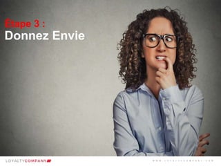 L O Y A L T Y C O M P A N Y
Customer Marketing Solutions W W W . L O Y A L T Y C O M P A N Y . C O M
Étape 3 :
Donnez Envie
W W W . L O Y A L T Y C O M P A N Y . C O M
 
