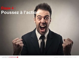 L O Y A L T Y C O M P A N Y
Customer Marketing Solutions W W W . L O Y A L T Y C O M P A N Y . C O M
Étape 4 :
Poussez à l’action
W W W . L O Y A L T Y C O M P A N Y . C O M
 