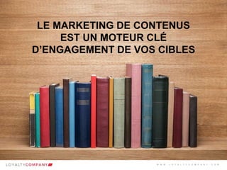 L O Y A L T Y C O M P A N Y
Customer Marketing Solutions W W W . L O Y A L T Y C O M P A N Y . C O M
LE MARKETING DE CONTENUS
EST UN MOTEUR CLÉ
D’ENGAGEMENT DE VOS CIBLES
W W W . L O Y A L T Y C O M P A N Y . C O M
 