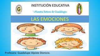 INSTITUCIÓN EDUCATIVA
“«Nuestra Señora de Guadalupe»
Profesora: Guadalupe Alpiste Dionicio.
LAS EMOCIONES
 