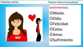 PERSONAL SOCIAL “Nuestra Señora de Guadalupe”
Sentimientos:
Miedo.
Odio.
Felicidad.
Celos.
Amor.
Sufrimiento.