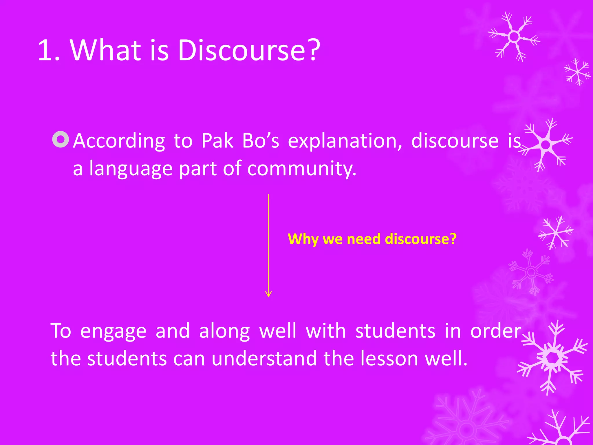 1. What is Discourse?
According to Pak Bo’s explanation, discourse is
a language part of community.
Why we need discourse?
To engage and along well with students in order
the students can understand the lesson well.