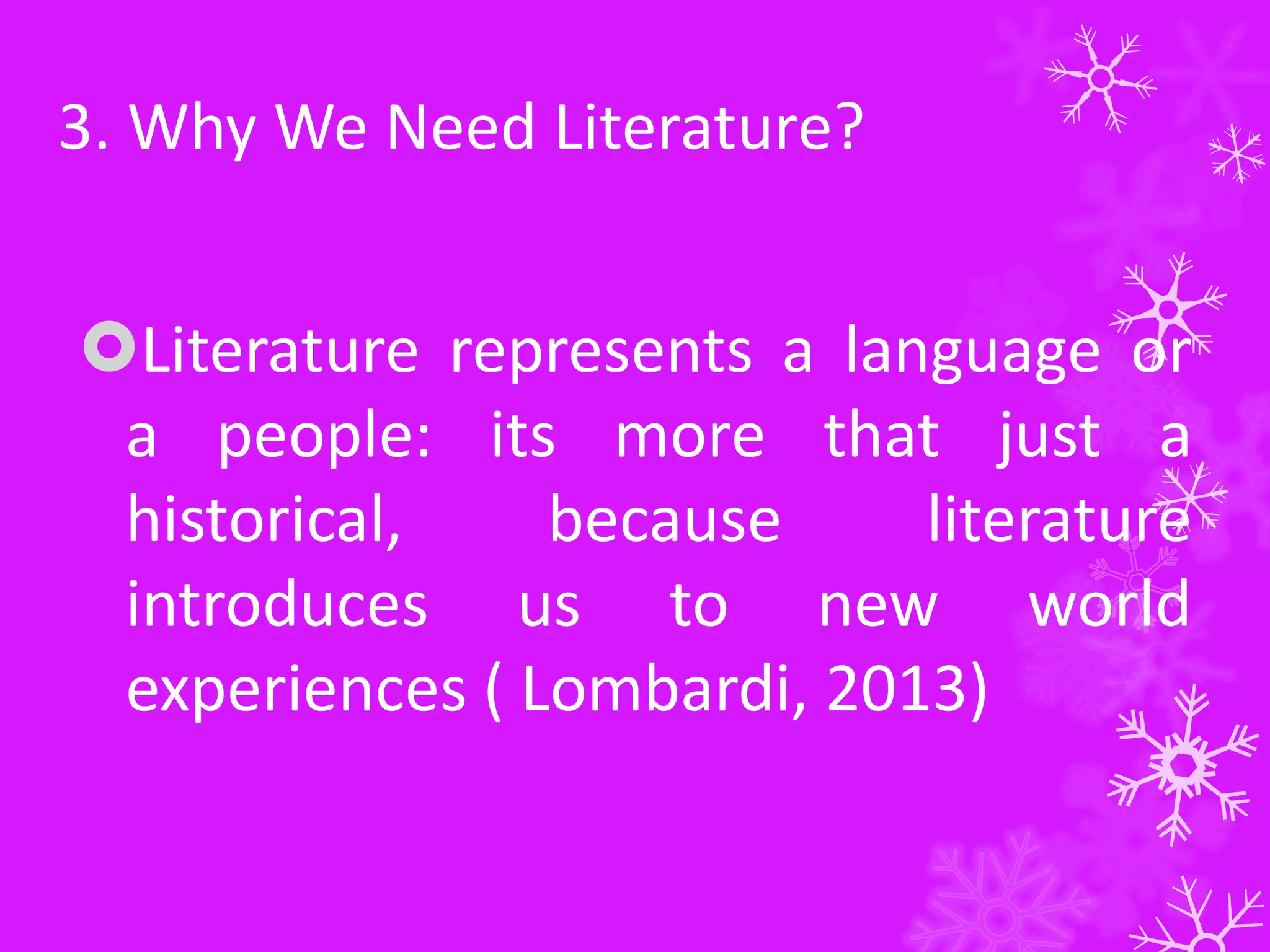 3. Why We Need Literature?
Literature represents a language or
a people: its more that just a
historical,
because
literature
introduces us to new world
experiences ( Lombardi, 2013)