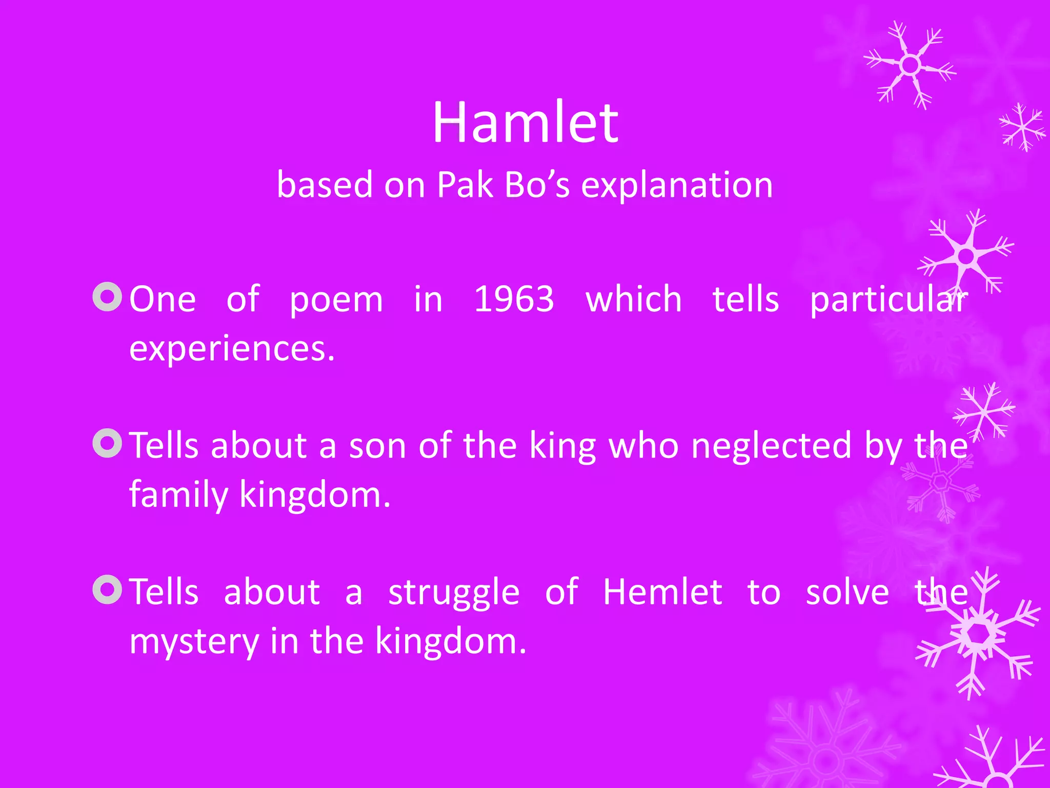 Hamlet
based on Pak Bo’s explanation
One of poem in 1963 which tells particular
experiences.
Tells about a son of the king who neglected by the
family kingdom.
Tells about a struggle of Hemlet to solve the
mystery in the kingdom.