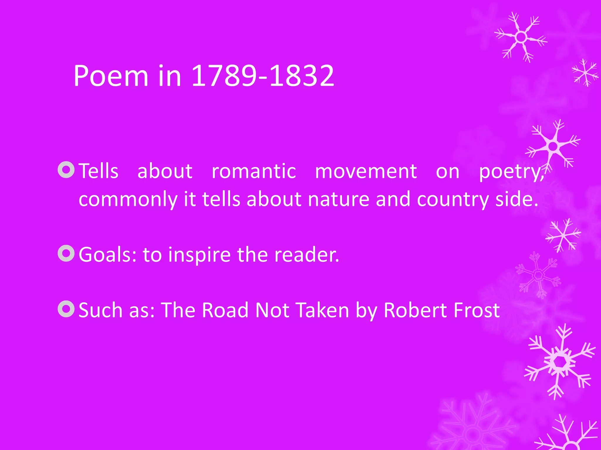Poem in 1789-1832
Tells about romantic movement on poetry,
commonly it tells about nature and country side.
Goals: to inspire the reader.
Such as: The Road Not Taken by Robert Frost