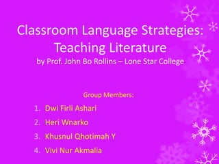 Classroom Language Strategies:
Teaching Literature
by Prof. John Bo Rollins – Lone Star College

Group Members:

1. Dwi Firli Ashari
2. Heri Wnarko
3. Khusnul Qhotimah Y
4. Vivi Nur Akmalia

 