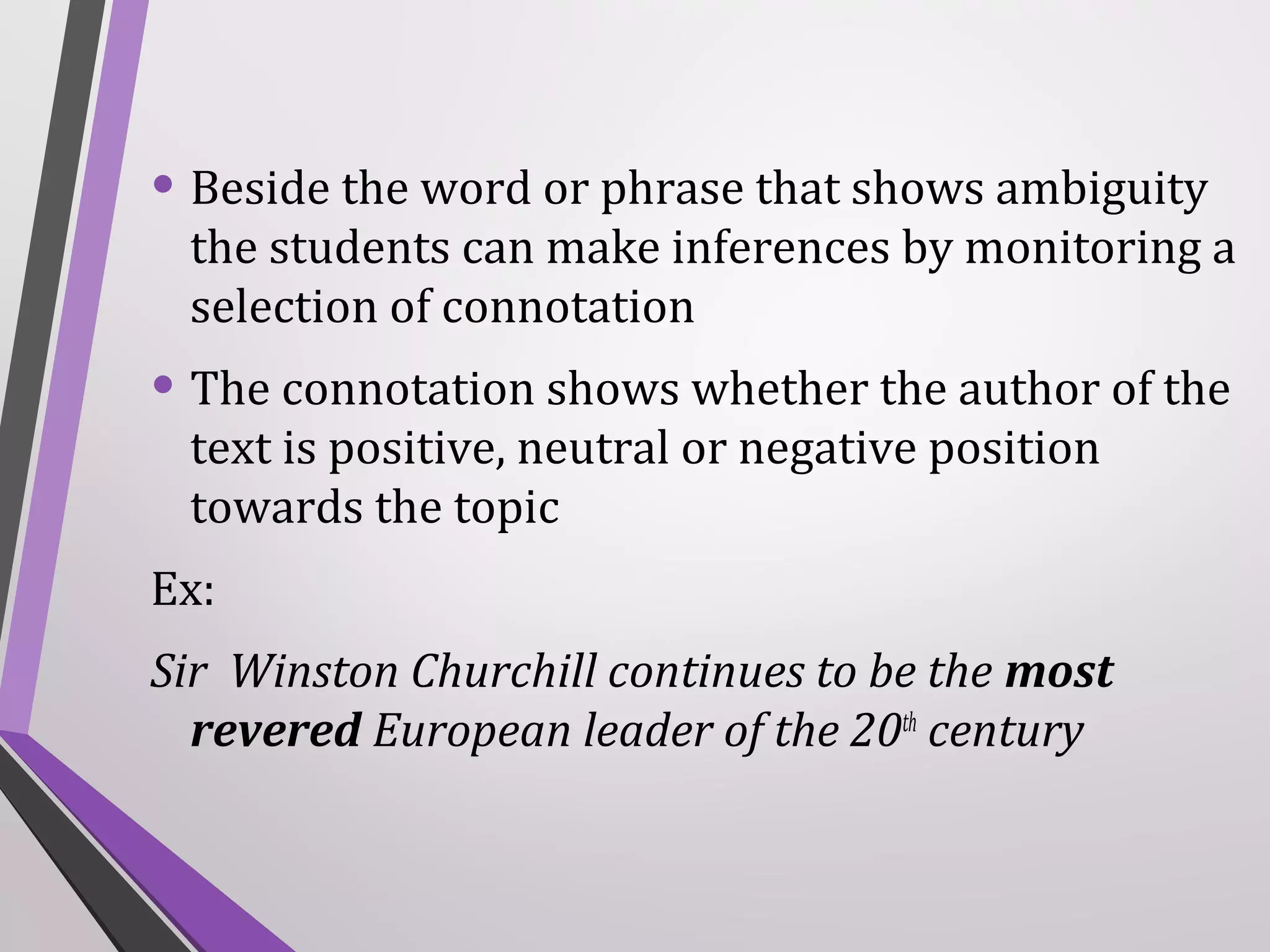 • Beside the word or phrase that shows ambiguity

the students can make inferences by monitoring a
selection of connotation

• The connotation shows whether the author of the
text is positive, neutral or negative position
towards the topic

Ex:
Sir Winston Churchill continues to be the most
revered European leader of the 20th century

 