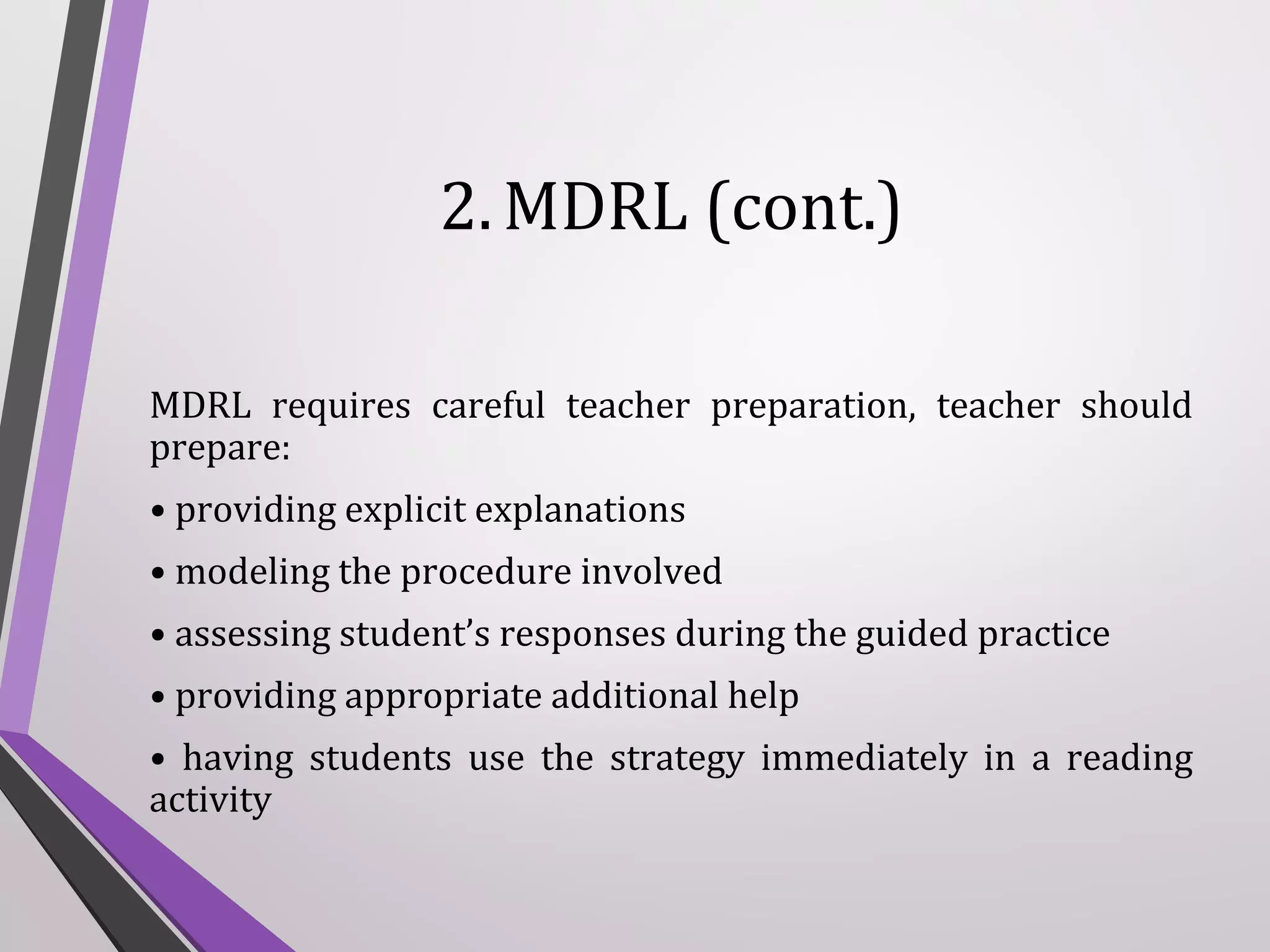 2. MDRL (cont.)
MDRL requires careful teacher preparation, teacher should
prepare:
• providing explicit explanations
• modeling the procedure involved
• assessing student’s responses during the guided practice
• providing appropriate additional help
• having students use the strategy immediately in a reading
activity

 
