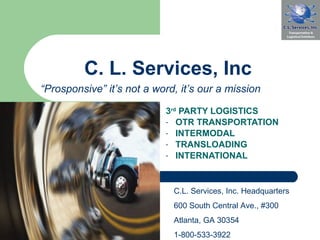 C. L. Services, Inc ,[object Object],[object Object],[object Object],[object Object],[object Object],C.L. Services, Inc. Headquarters 600 South Central Ave., #300 Atlanta, GA 30354 1-800-533-3922 “ Prosponsive” it’s not a word, it’s our a mission ” 