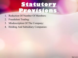 Statutory
Provisions
1.
2.
3.
4.

Reduction Of Number Of Members:
Fraudulent Trading:
Misdescription Of The Company:
Holding And Subsidiary Companies:

 