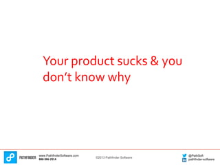 ©2013 Pathfinder Software
www.PathfinderSoftware.com
888-986-2914
@PathSoft
pathfinder-software
Your product sucks & you
d...
