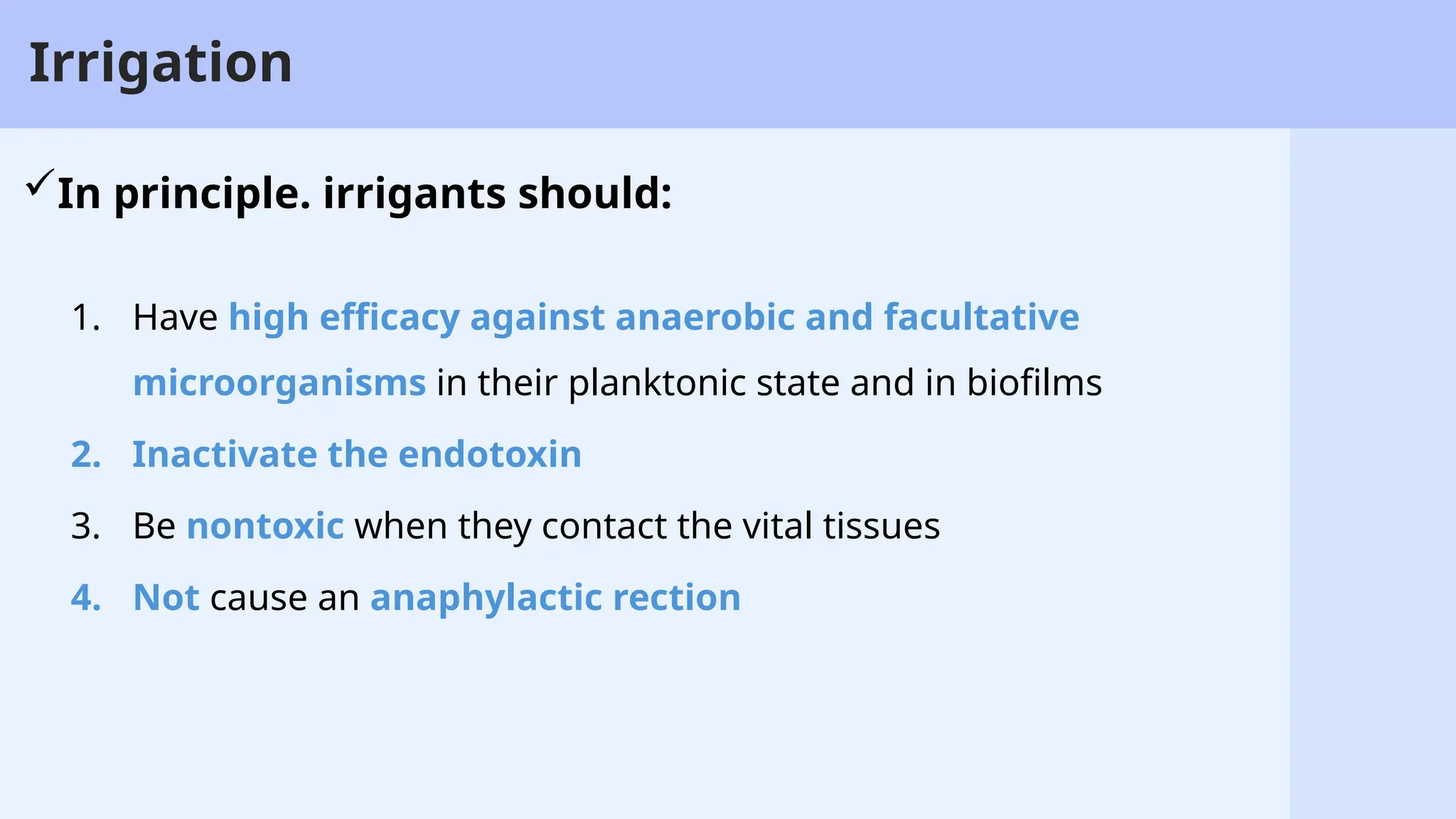 20
Irrigation
In principle. irrigants should:
1. Have high efficacy against anaerobic and facultative
microorganisms in their planktonic state and in biofilms
2. Inactivate the endotoxin
3. Be nontoxic when they contact the vital tissues
4. Not cause an anaphylactic rection
 