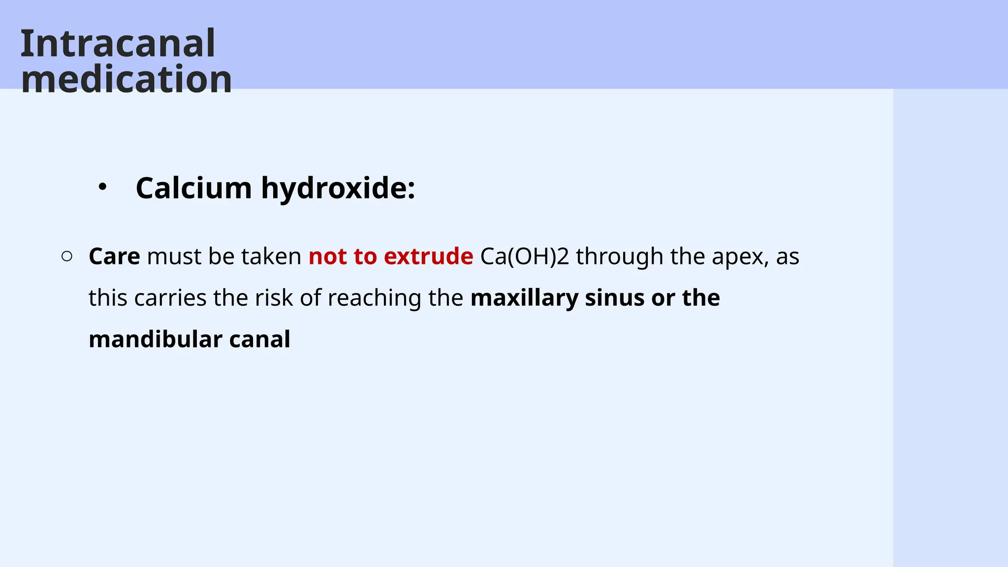 42
o Care must be taken not to extrude Ca(OH)2 through the apex, as
this carries the risk of reaching the maxillary sinus or the
mandibular canal
• Calcium hydroxide:
Intracanal
medication
 