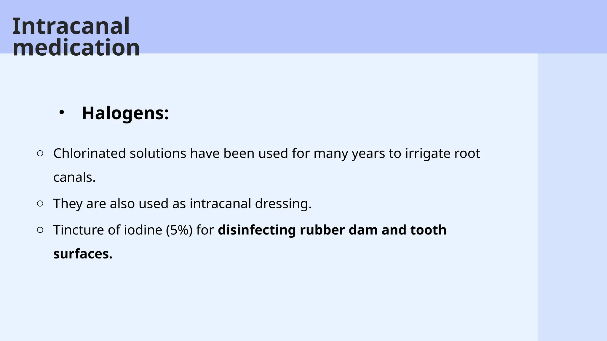 45
o Chlorinated solutions have been used for many years to irrigate root
canals.
o They are also used as intracanal dressing.
o Tincture of iodine (5%) for disinfecting rubber dam and tooth
surfaces.
• Halogens:
Intracanal
medication
 