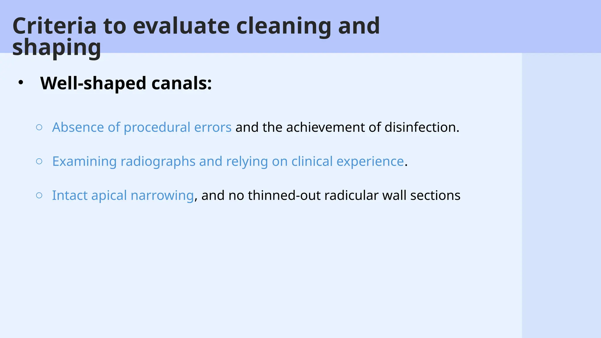 63
Criteria to evaluate cleaning and
shaping
• Well-shaped canals:
o Absence of procedural errors and the achievement of disinfection.
o Examining radiographs and relying on clinical experience.
o Intact apical narrowing, and no thinned-out radicular wall sections
 