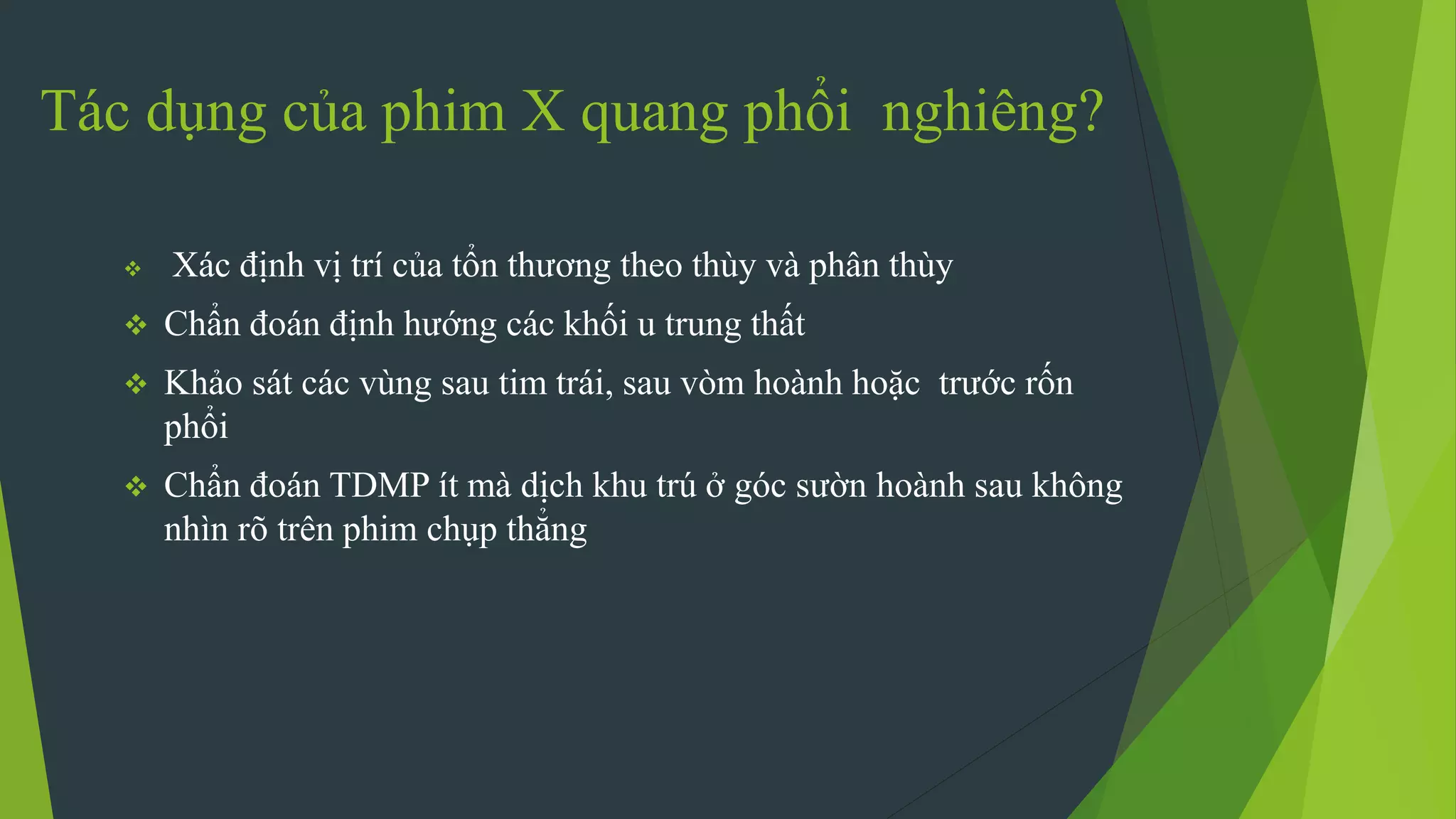 Tác dụng của phim X quang phổi nghiêng?
 Xác định vị trí của tổn thương theo thùy và phân thùy
 Chẩn đoán định hướng các khối u trung thất
 Khảo sát các vùng sau tim trái, sau vòm hoành hoặc trước rốn
phổi
 Chẩn đoán TDMP ít mà dịch khu trú ở góc sườn hoành sau không
nhìn rõ trên phim chụp thẳng
 