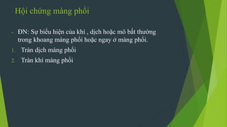 Hội chứng màng phổi
- ĐN: Sự biểu hiện của khí , dịch hoặc mô bất thường
trong khoang màng phổi hoặc ngay ở màng phổi.
1. Tràn dịch màng phổi
2. Tràn khí màng phổi
 