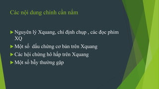 Các nội dung chính cần nắm
 Nguyên lý Xquang, chỉ định chụp , các đọc phim
XQ
 Một số dấu chứng cơ bản trên Xquang
 Các hội chứng hô hấp trên Xquang
 Một số bẫy thường gặp
 