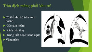 Tràn dịch màng phổi khu trú
 Có thể khu trú trên vòm
hoành,
 Góc tâm hoành
 Rãnh liên thuỳ
 Trung thất hoặc thành ngực
 Vùng nách
 
