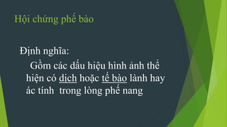 Hội chứng phế bào
Định nghĩa:
Gồm các dấu hiệu hình ảnh thể
hiện có dịch hoặc tế bào lành hay
ác tính trong lòng phế nang
 