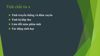 Tính chất tia x
 Tính truyền thẳng và đâm xuyên
 Tính bị hấp thu
 Làm đổi màu phim ảnh
 Tác động sinh học
 