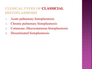 1. Acute pulmonary histoplasmosis
2. Chronic pulmonary histoplasmosis
3. Cutaneous ,Mucocutaneous histoplasmosis
4. Disseminated histoplasmosis
 