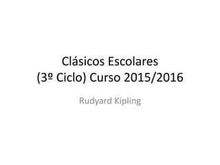 Clásicos Escolares
(3º Ciclo) Curso 2015/2016
Rudyard Kipling
 