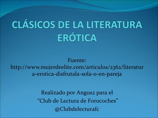 Fuente:
http://www.mujerdeelite.com/articulos/2362/literatur
        a-erotica-disfrutala-sola-o-en-pareja


           Realizado por Angus2 para el
          “Club de Lectura de Forocoches”
                 @Clubdelecturafc
 
