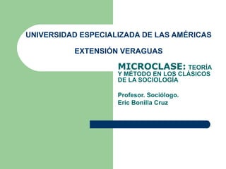 UNIVERSIDAD ESPECIALIZADA DE LAS AMÉRICAS
EXTENSIÓN VERAGUAS
MICROCLASE: TEORÍA
Y MÉTODO EN LOS CLÁSICOS
DE LA SOCIOLOGÍA
Profesor. Sociólogo.
Eric Bonilla Cruz
 