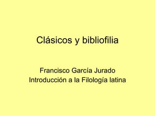 Clásicos y bibliofilia Francisco García Jurado Introducción a la Filología latina 